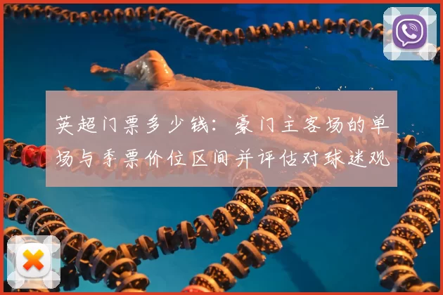 英超门票多少钱：豪门主客场的单场与季票价位区间并评估对球迷观赛支出影响