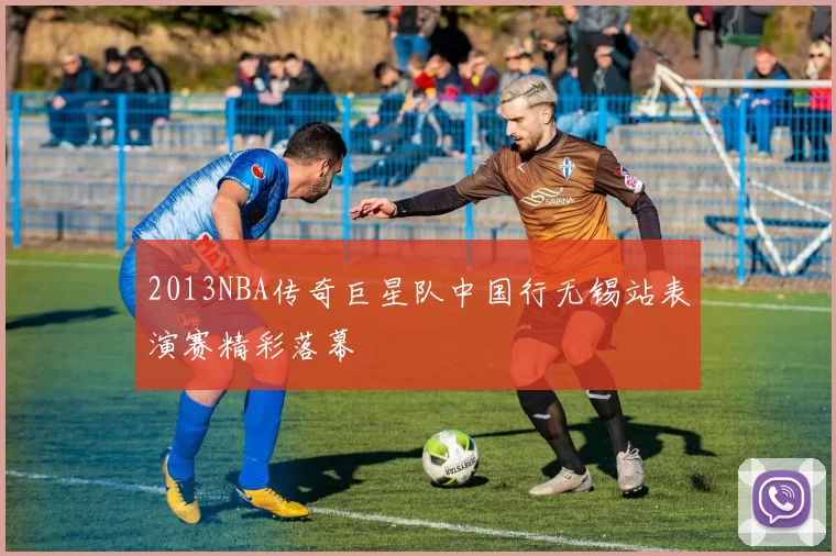 2013NBA传奇巨星队中国行无锡站表演赛精彩落幕