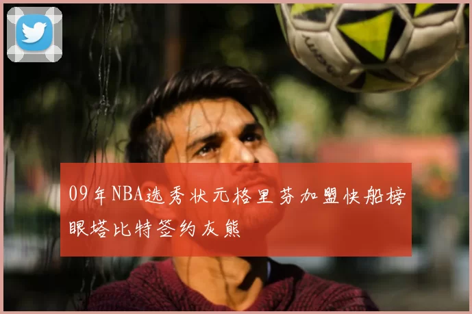 09年NBA选秀状元格里芬加盟快船榜眼塔比特签约灰熊