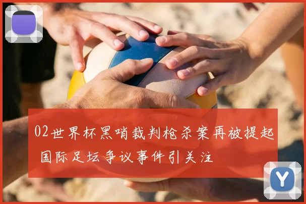 02世界杯黑哨裁判枪杀案再被提起 国际足坛争议事件引关注