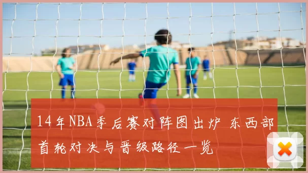 14年NBA季后赛对阵图出炉 东西部首轮对决与晋级路径一览