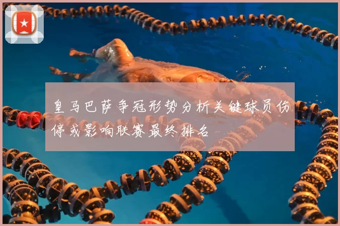 皇马巴萨争冠形势分析关键球员伤停或影响联赛最终排名