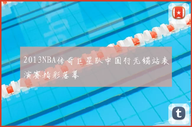 2013NBA传奇巨星队中国行无锡站表演赛精彩落幕