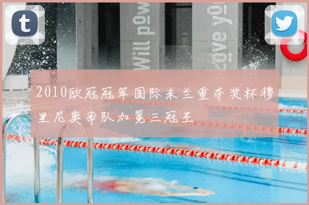 2010欧冠冠军国际米兰重夺奖杯穆里尼奥率队加冕三冠王