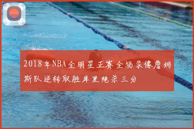 2018年NBA全明星正赛全场录像詹姆斯队逆转取胜库里绝杀三分