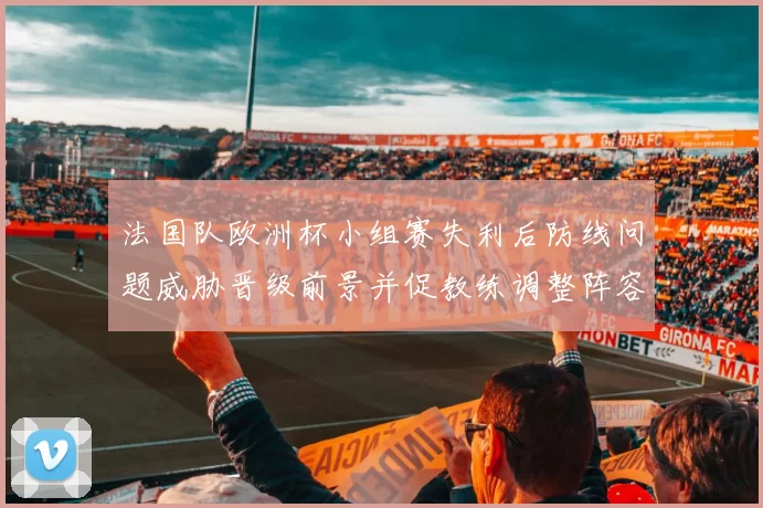 法国队欧洲杯小组赛失利后防线问题威胁晋级前景并促教练调整阵容