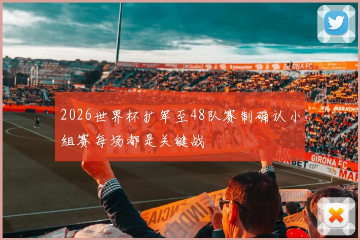 2026世界杯扩军至48队赛制确认小组赛每场都是关键战