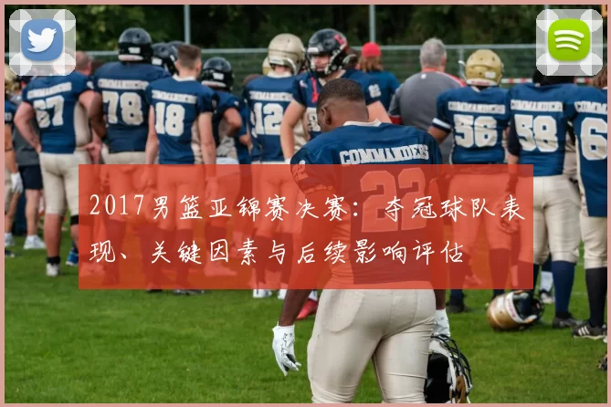 2017男篮亚锦赛决赛:夺冠球队表现、关键因素与后续影响评估