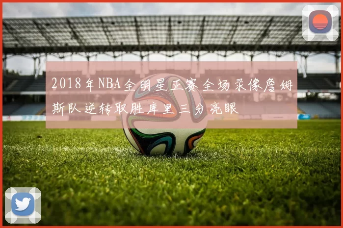 2018年NBA全明星正赛全场录像詹姆斯队逆转取胜库里三分亮眼