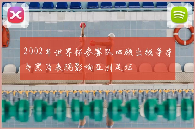 2002年世界杯参赛队回顾出线争夺与黑马表现影响亚洲足坛