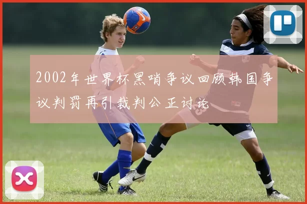 2002年世界杯黑哨争议回顾韩国争议判罚再引裁判公正讨论