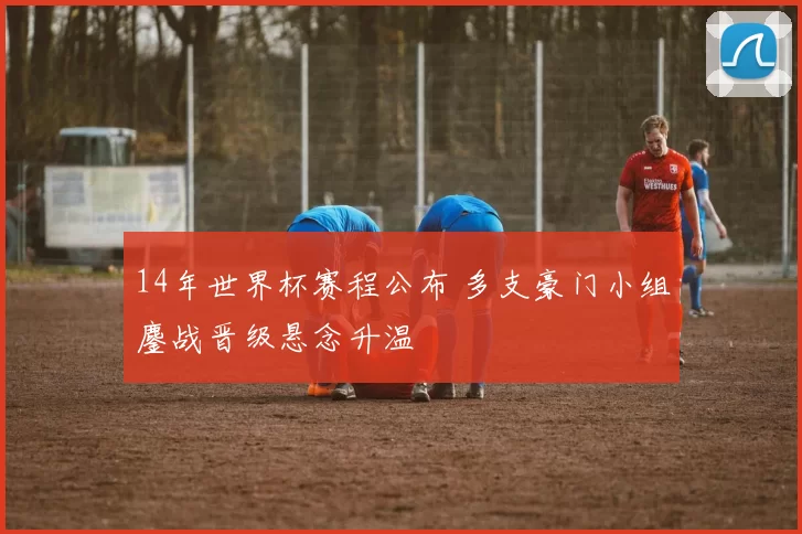 14年世界杯赛程公布 多支豪门小组鏖战晋级悬念升温