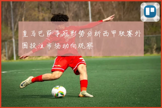 皇马巴萨争冠形势分析西甲联赛外围投注市场动向观察