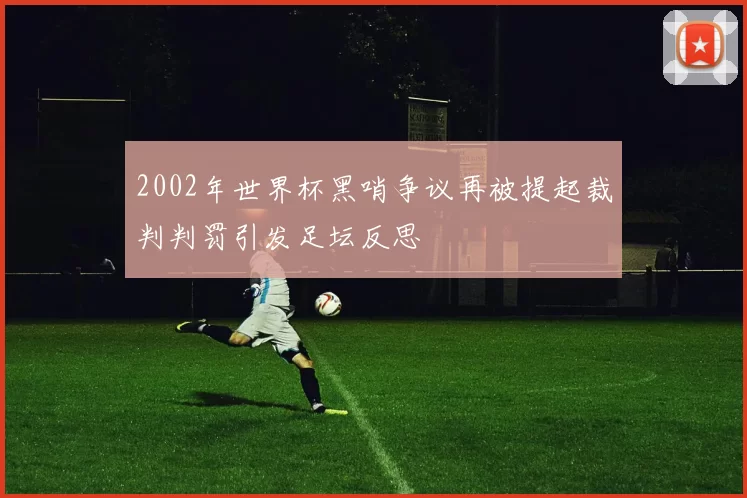 2002年世界杯黑哨争议再被提起裁判判罚引发足坛反思