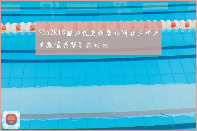 NBA2K18能力值更新詹姆斯杜兰特库里数值调整引发讨论