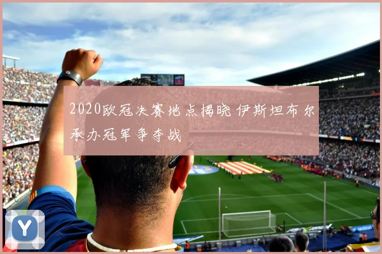 2020欧冠决赛地点揭晓 伊斯坦布尔承办冠军争夺战