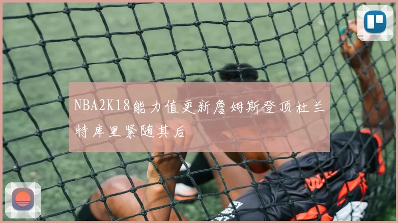 NBA2K18能力值更新詹姆斯登顶杜兰特库里紧随其后