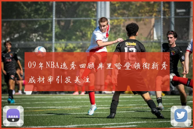 09年NBA选秀回顾库里哈登领衔新秀成材率引发关注
