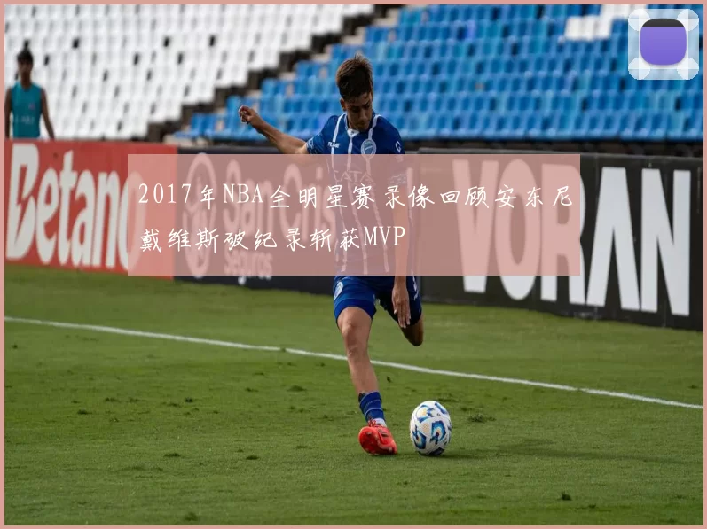 2017年NBA全明星赛录像回顾安东尼戴维斯破纪录斩获MVP