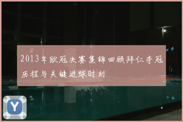 2013年欧冠决赛集锦回顾拜仁夺冠历程与关键进球时刻