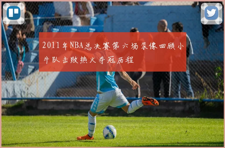 2011年NBA总决赛第六场录像回顾小牛队击败热火夺冠历程