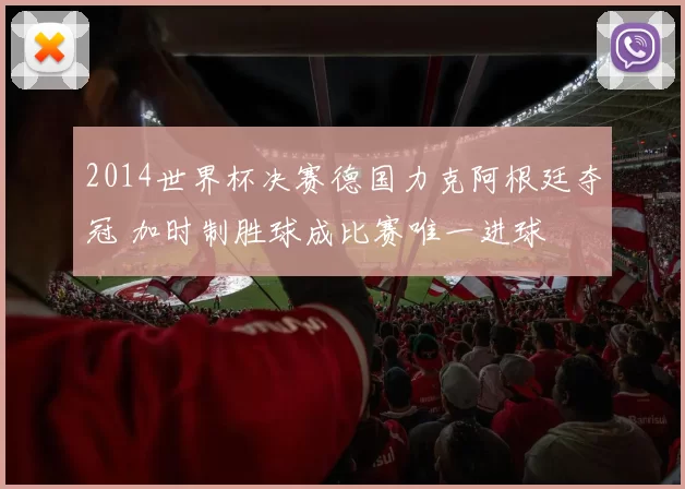 2014世界杯决赛德国力克阿根廷夺冠 加时制胜球成比赛唯一进球