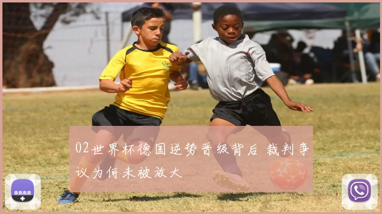 02世界杯德国逆势晋级背后 裁判争议为何未被放大