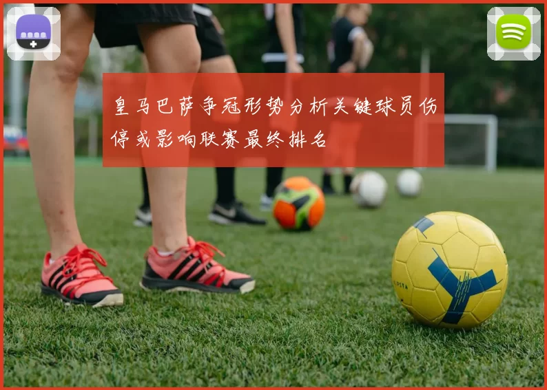 皇马巴萨争冠形势分析关键球员伤停或影响联赛最终排名