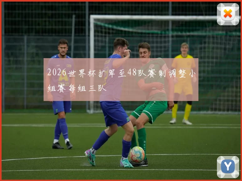 2026世界杯扩军至48队赛制调整小组赛每组三队