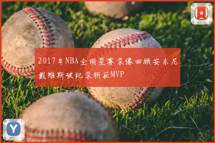 2017年NBA全明星赛录像回顾安东尼戴维斯破纪录斩获MVP