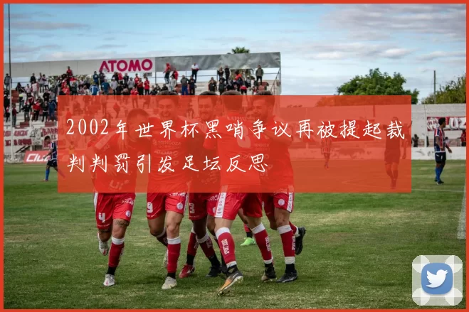 2002年世界杯黑哨争议再被提起裁判判罚引发足坛反思