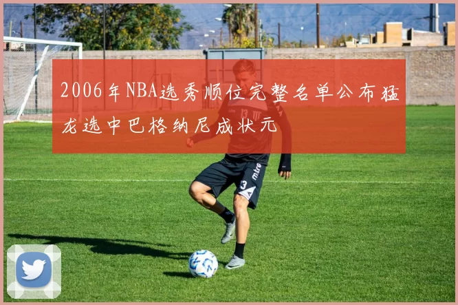 2006年NBA选秀顺位完整名单公布猛龙选中巴格纳尼成状元