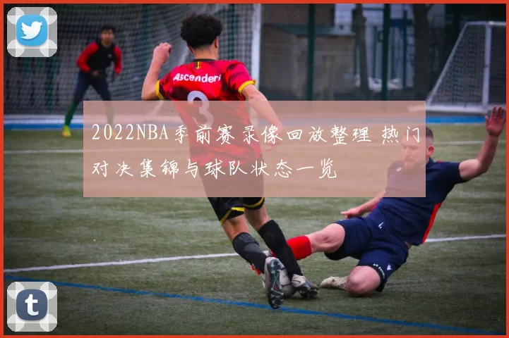 2022NBA季前赛录像回放整理 热门对决集锦与球队状态一览