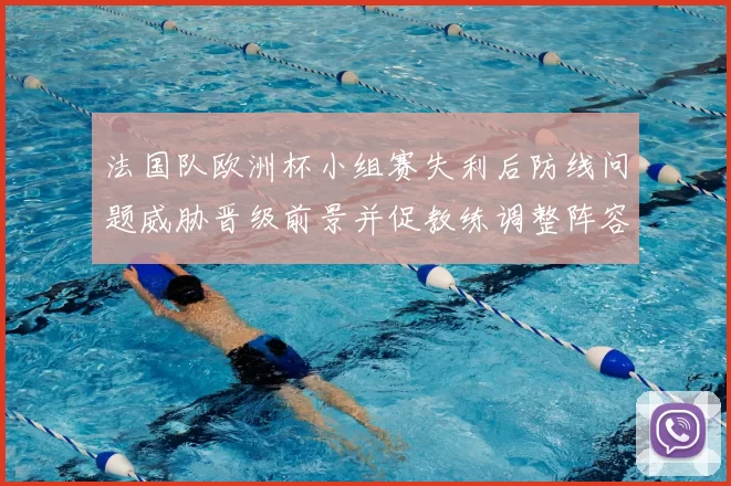 法国队欧洲杯小组赛失利后防线问题威胁晋级前景并促教练调整阵容