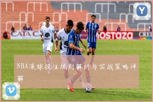 NBA滚球投注规则解析与实战策略详解
