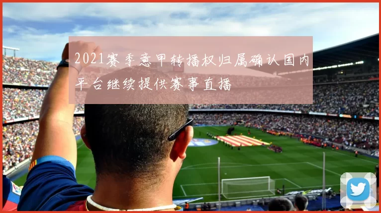 2021赛季意甲转播权归属确认国内平台继续提供赛事直播