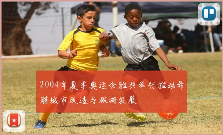 2004年夏季奥运会雅典举行推动希腊城市改造与旅游发展