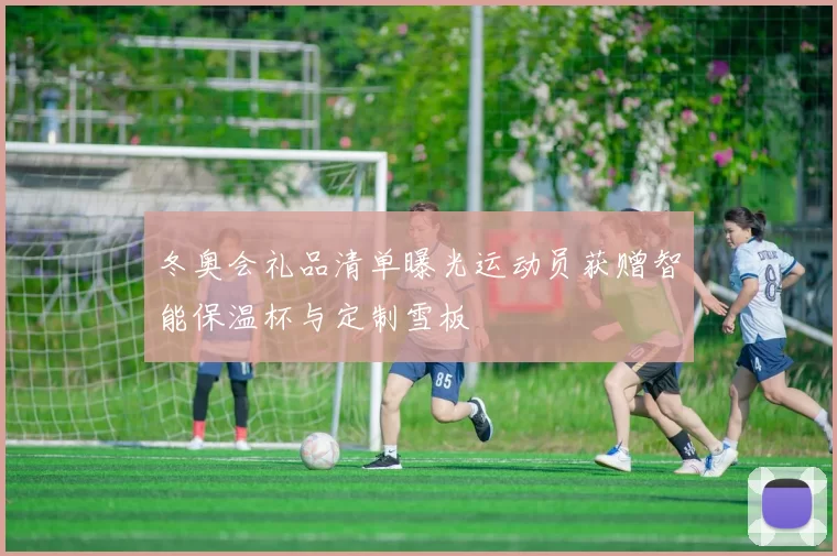 冬奥会礼品清单曝光运动员获赠智能保温杯与定制雪板