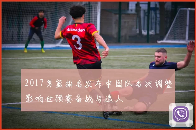 2017男篮排名发布中国队名次调整影响世预赛备战与选人