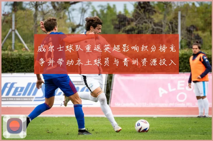 威尔士球队重返英超影响积分榜竞争并带动本土球员与青训资源投入