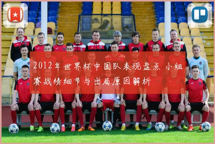 2012年世界杯中国队表现盘点 小组赛战绩细节与出局原因解析