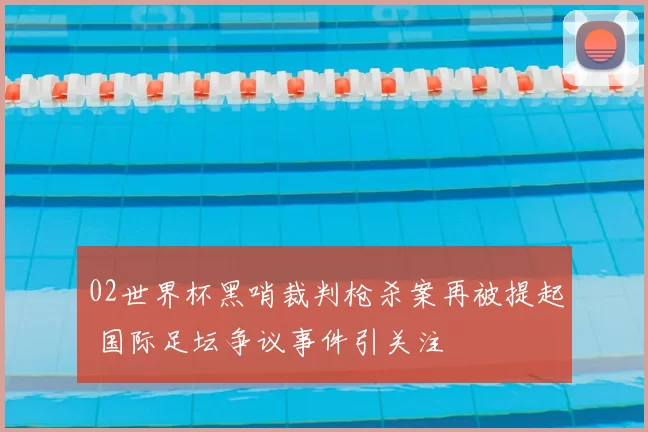 02世界杯黑哨裁判枪杀案再被提起 国际足坛争议事件引关注