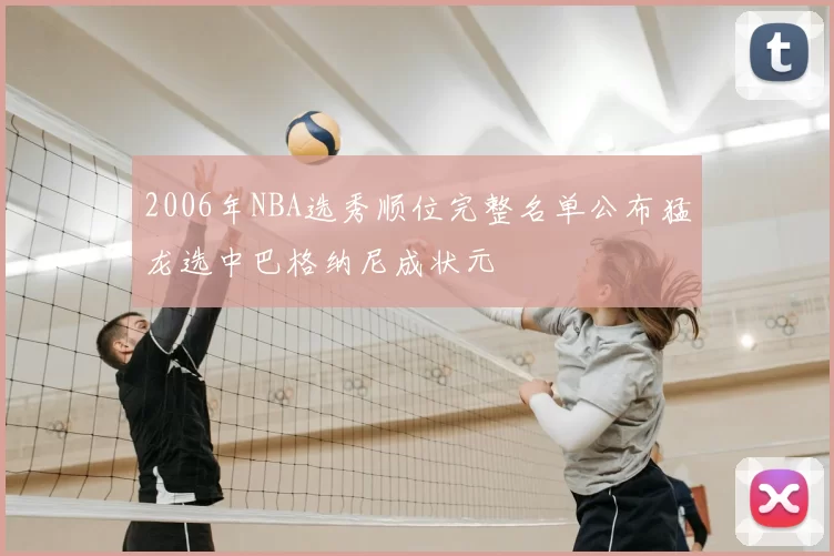 2006年NBA选秀顺位完整名单公布猛龙选中巴格纳尼成状元