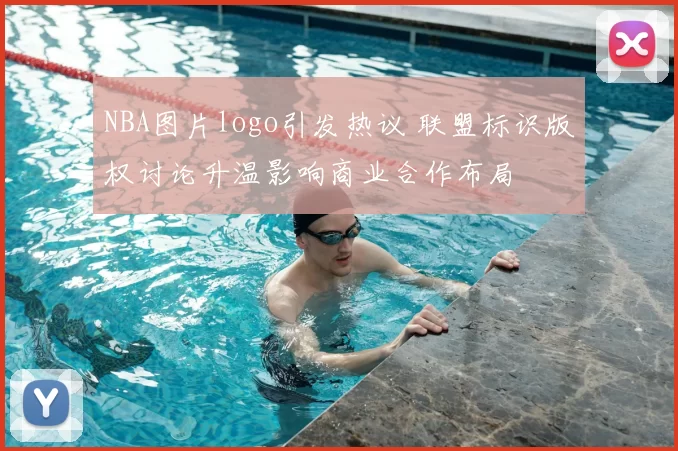 NBA图片logo引发热议 联盟标识版权讨论升温影响商业合作布局