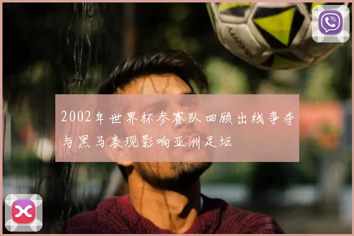 2002年世界杯参赛队回顾出线争夺与黑马表现影响亚洲足坛