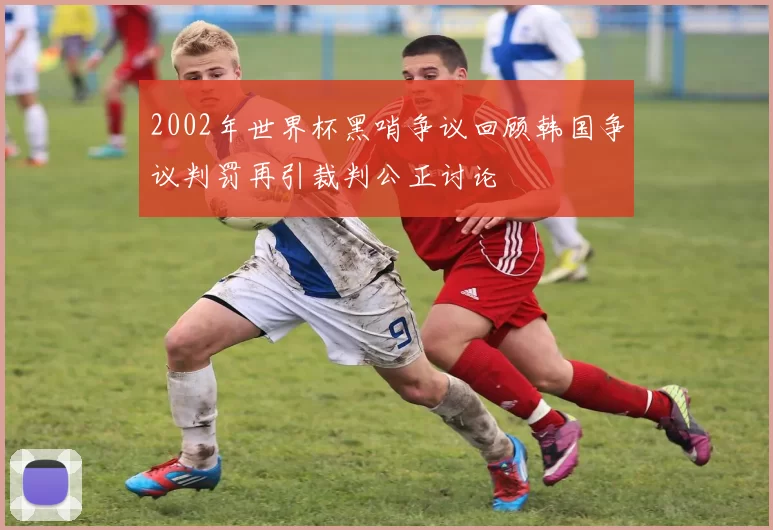 2002年世界杯黑哨争议回顾韩国争议判罚再引裁判公正讨论
