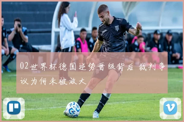 02世界杯德国逆势晋级背后 裁判争议为何未被放大