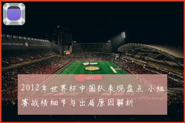 2012年世界杯中国队表现盘点 小组赛战绩细节与出局原因解析