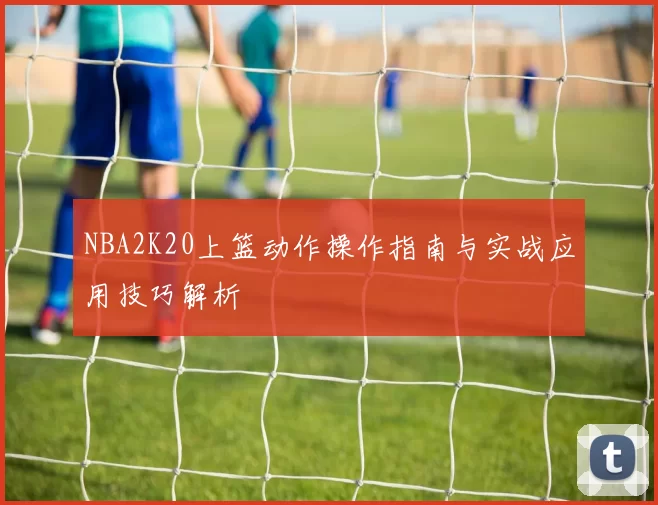 NBA2K20上篮动作操作指南与实战应用技巧解析
