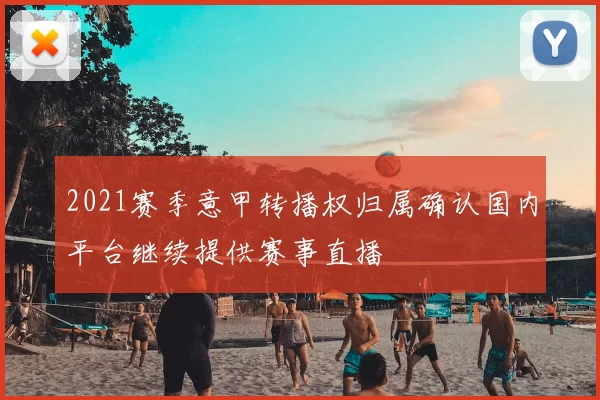 2021赛季意甲转播权归属确认国内平台继续提供赛事直播